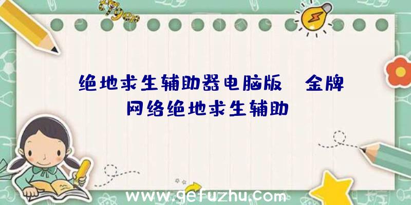 「绝地求生辅助器电脑版」|金牌网络绝地求生辅助